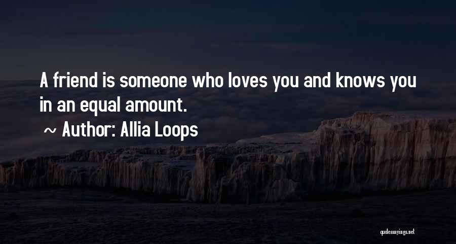 Allia Loops Quotes: A Friend Is Someone Who Loves You And Knows You In An Equal Amount.