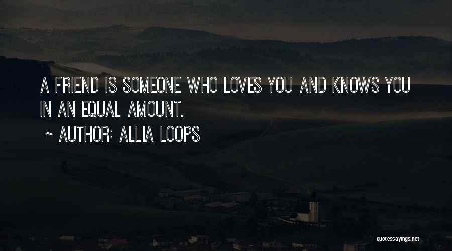 Allia Loops Quotes: A Friend Is Someone Who Loves You And Knows You In An Equal Amount.