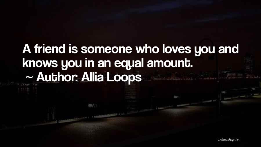 Allia Loops Quotes: A Friend Is Someone Who Loves You And Knows You In An Equal Amount.