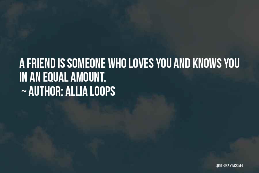 Allia Loops Quotes: A Friend Is Someone Who Loves You And Knows You In An Equal Amount.