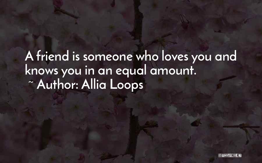 Allia Loops Quotes: A Friend Is Someone Who Loves You And Knows You In An Equal Amount.