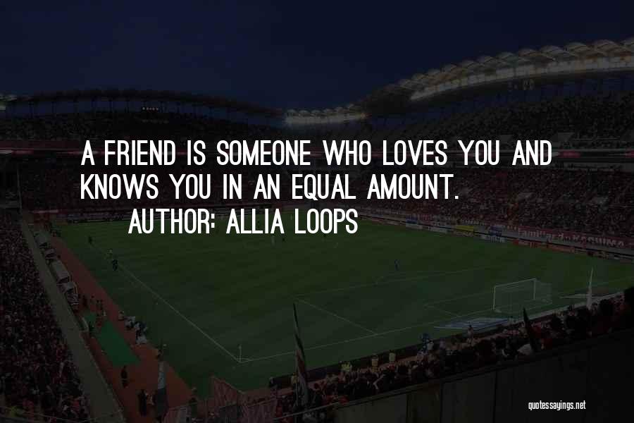 Allia Loops Quotes: A Friend Is Someone Who Loves You And Knows You In An Equal Amount.
