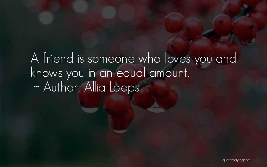 Allia Loops Quotes: A Friend Is Someone Who Loves You And Knows You In An Equal Amount.