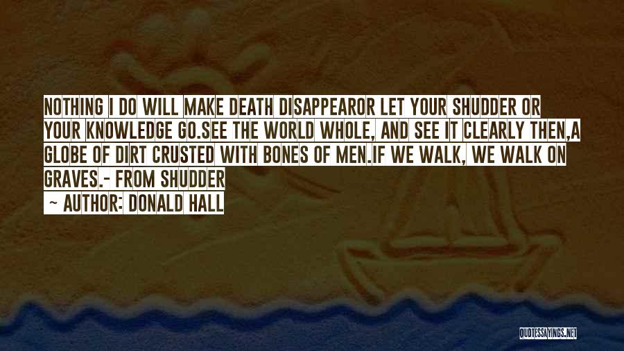 Donald Hall Quotes: Nothing I Do Will Make Death Disappearor Let Your Shudder Or Your Knowledge Go.see The World Whole, And See It