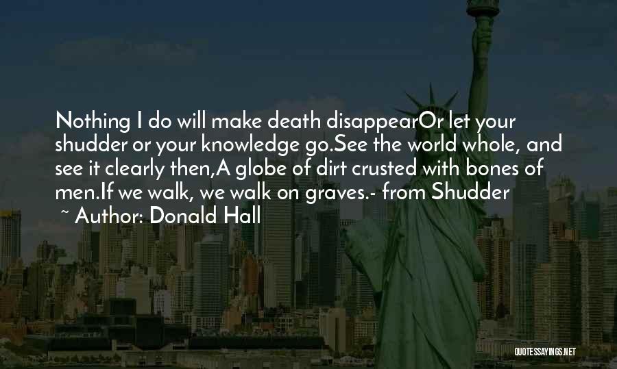 Donald Hall Quotes: Nothing I Do Will Make Death Disappearor Let Your Shudder Or Your Knowledge Go.see The World Whole, And See It