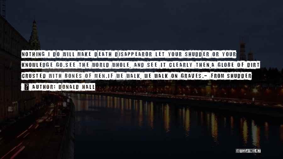 Donald Hall Quotes: Nothing I Do Will Make Death Disappearor Let Your Shudder Or Your Knowledge Go.see The World Whole, And See It