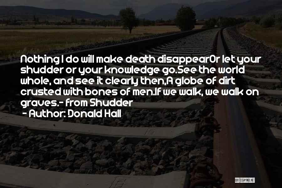 Donald Hall Quotes: Nothing I Do Will Make Death Disappearor Let Your Shudder Or Your Knowledge Go.see The World Whole, And See It