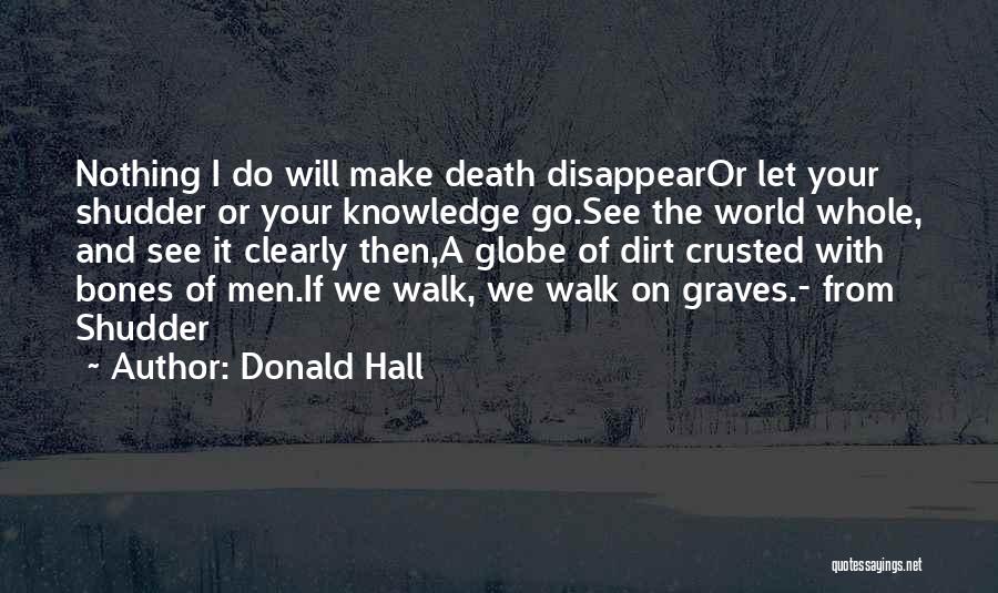 Donald Hall Quotes: Nothing I Do Will Make Death Disappearor Let Your Shudder Or Your Knowledge Go.see The World Whole, And See It