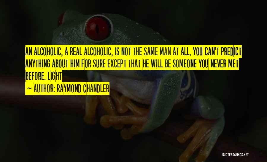 Raymond Chandler Quotes: An Alcoholic, A Real Alcoholic, Is Not The Same Man At All. You Can't Predict Anything About Him For Sure