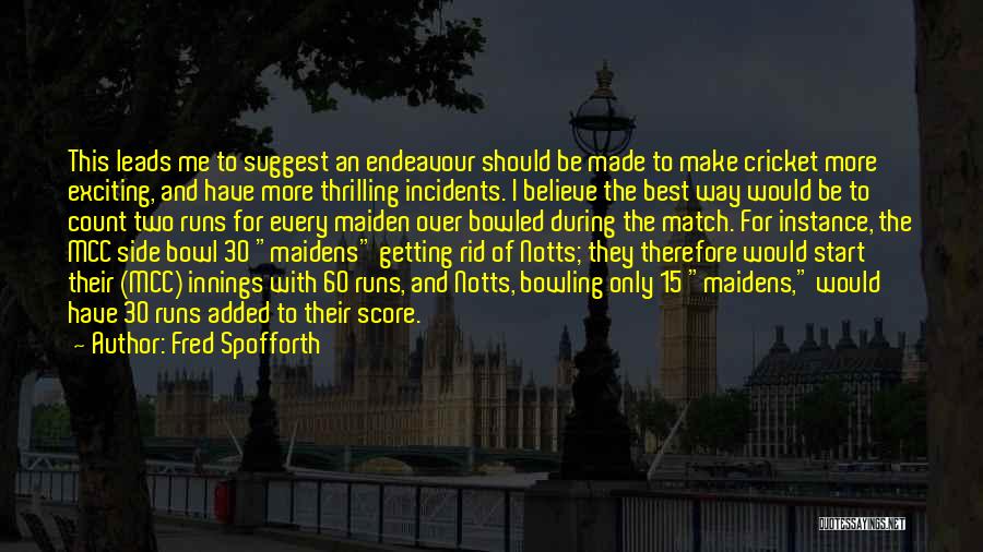 Fred Spofforth Quotes: This Leads Me To Suggest An Endeavour Should Be Made To Make Cricket More Exciting, And Have More Thrilling Incidents.