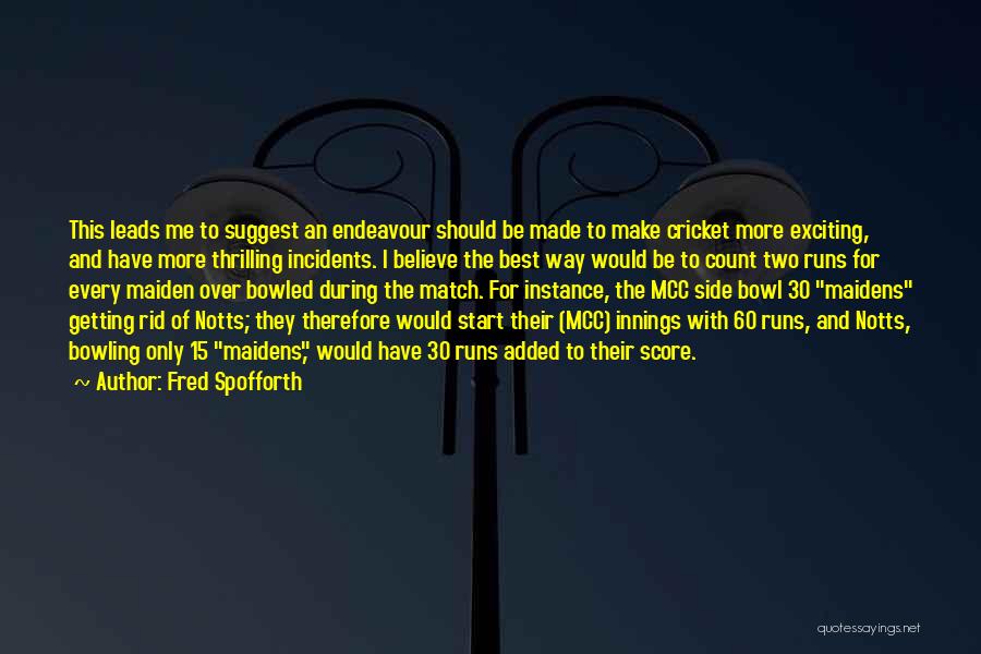 Fred Spofforth Quotes: This Leads Me To Suggest An Endeavour Should Be Made To Make Cricket More Exciting, And Have More Thrilling Incidents.