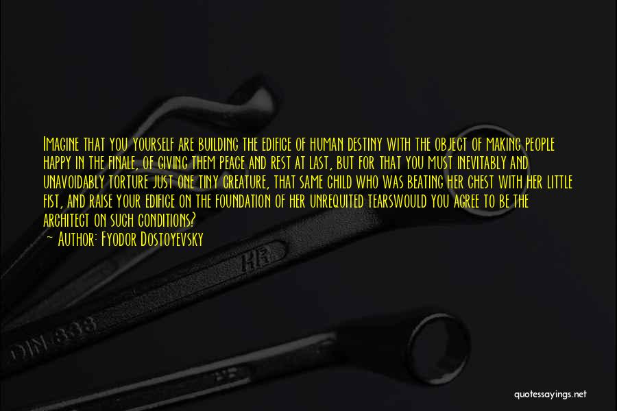 Fyodor Dostoyevsky Quotes: Imagine That You Yourself Are Building The Edifice Of Human Destiny With The Object Of Making People Happy In The