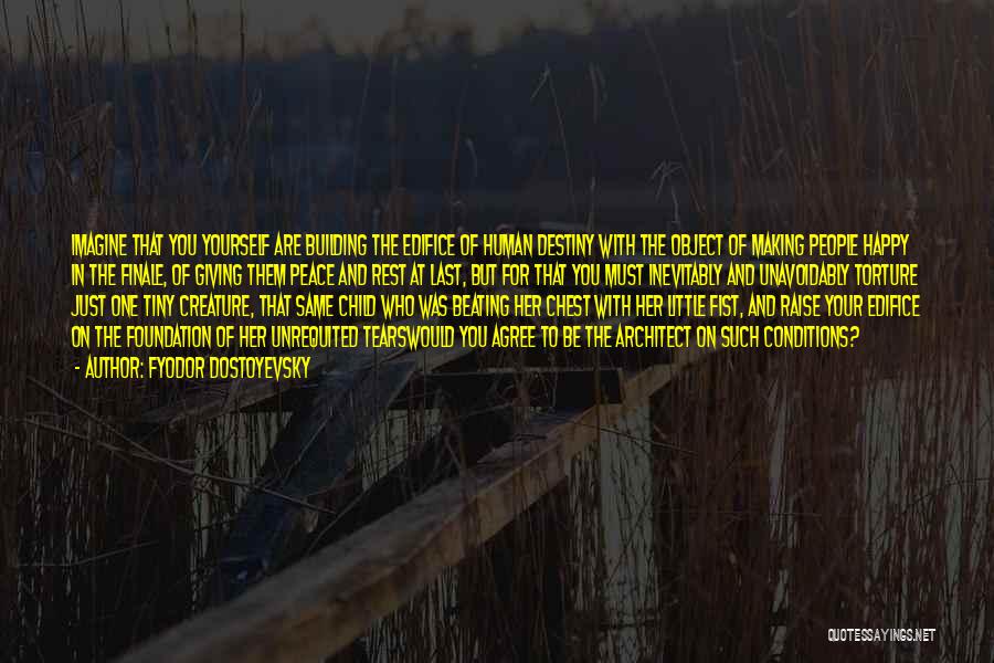 Fyodor Dostoyevsky Quotes: Imagine That You Yourself Are Building The Edifice Of Human Destiny With The Object Of Making People Happy In The