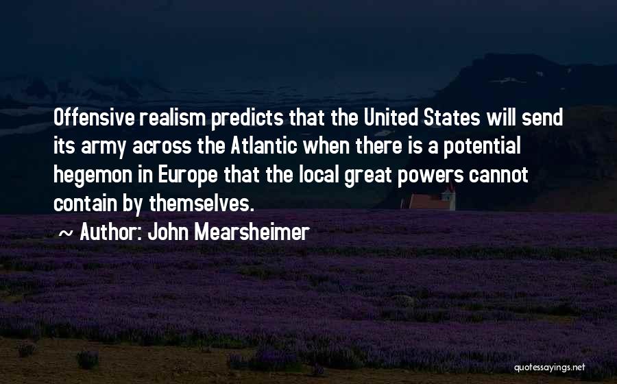 John Mearsheimer Quotes: Offensive Realism Predicts That The United States Will Send Its Army Across The Atlantic When There Is A Potential Hegemon