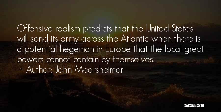 John Mearsheimer Quotes: Offensive Realism Predicts That The United States Will Send Its Army Across The Atlantic When There Is A Potential Hegemon