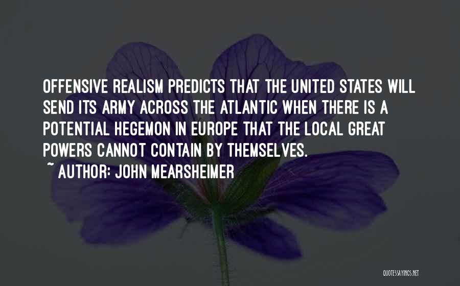 John Mearsheimer Quotes: Offensive Realism Predicts That The United States Will Send Its Army Across The Atlantic When There Is A Potential Hegemon