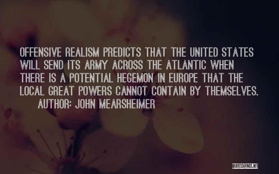 John Mearsheimer Quotes: Offensive Realism Predicts That The United States Will Send Its Army Across The Atlantic When There Is A Potential Hegemon