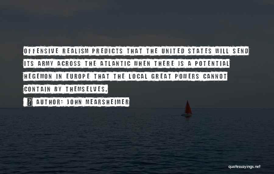 John Mearsheimer Quotes: Offensive Realism Predicts That The United States Will Send Its Army Across The Atlantic When There Is A Potential Hegemon