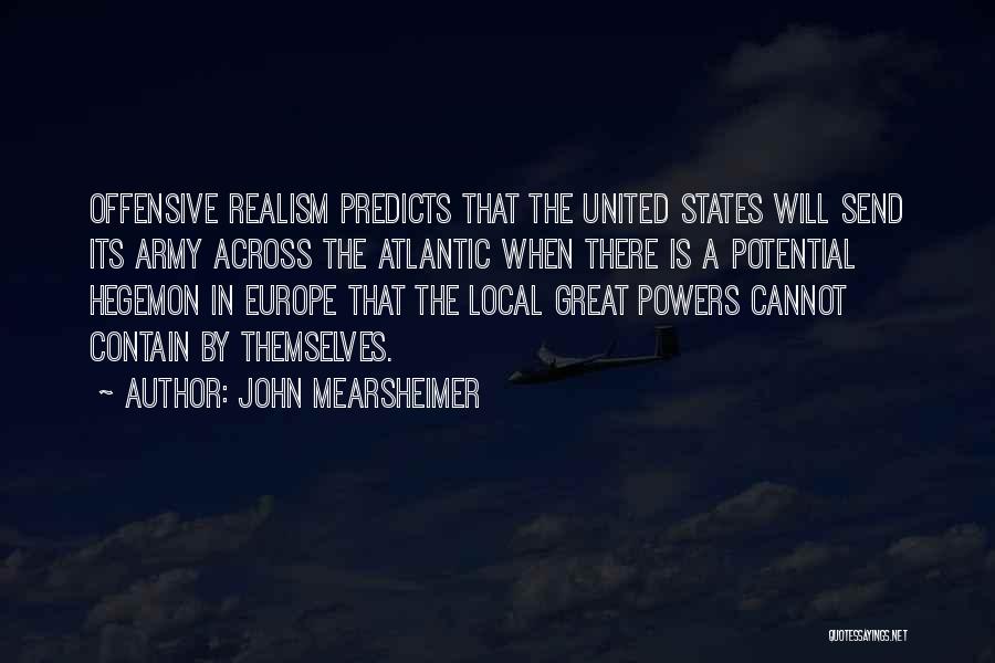 John Mearsheimer Quotes: Offensive Realism Predicts That The United States Will Send Its Army Across The Atlantic When There Is A Potential Hegemon
