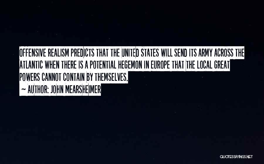 John Mearsheimer Quotes: Offensive Realism Predicts That The United States Will Send Its Army Across The Atlantic When There Is A Potential Hegemon