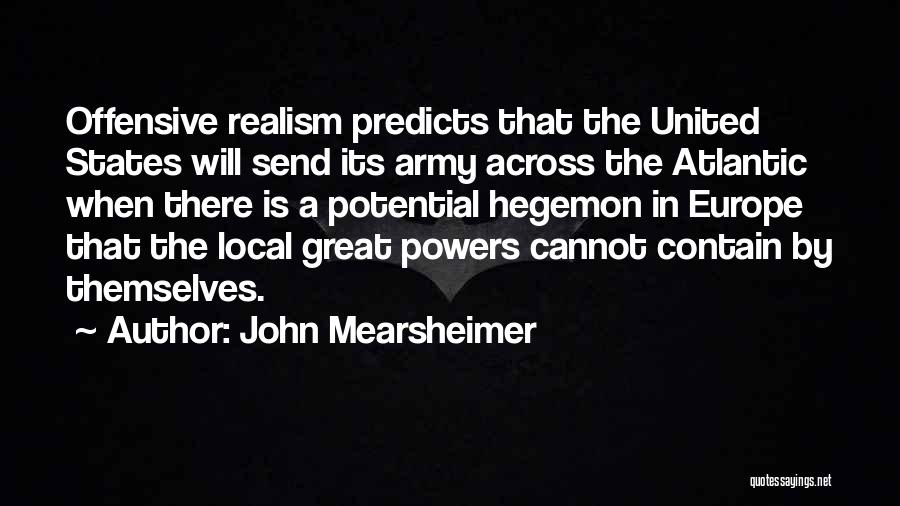 John Mearsheimer Quotes: Offensive Realism Predicts That The United States Will Send Its Army Across The Atlantic When There Is A Potential Hegemon
