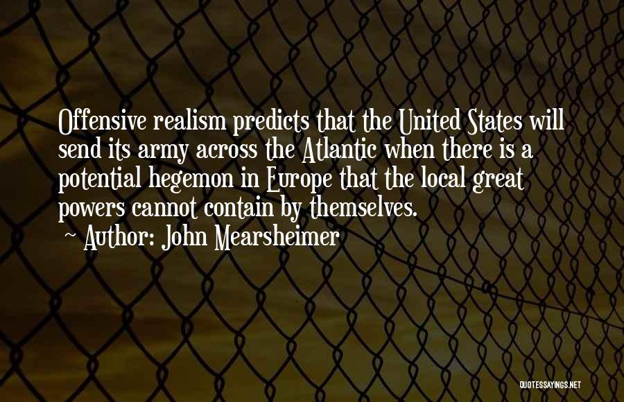 John Mearsheimer Quotes: Offensive Realism Predicts That The United States Will Send Its Army Across The Atlantic When There Is A Potential Hegemon