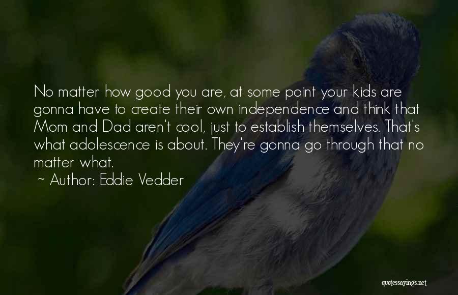 Eddie Vedder Quotes: No Matter How Good You Are, At Some Point Your Kids Are Gonna Have To Create Their Own Independence And