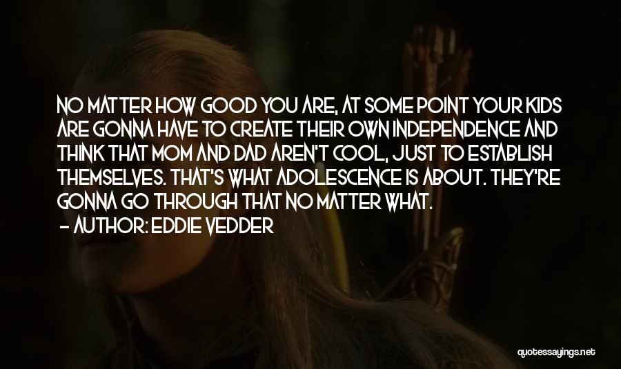 Eddie Vedder Quotes: No Matter How Good You Are, At Some Point Your Kids Are Gonna Have To Create Their Own Independence And