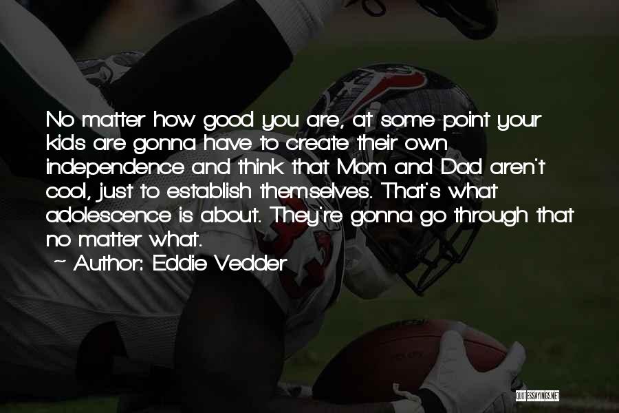 Eddie Vedder Quotes: No Matter How Good You Are, At Some Point Your Kids Are Gonna Have To Create Their Own Independence And