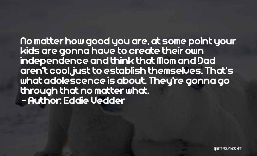 Eddie Vedder Quotes: No Matter How Good You Are, At Some Point Your Kids Are Gonna Have To Create Their Own Independence And