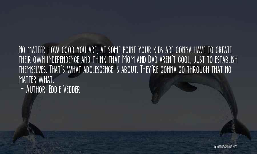 Eddie Vedder Quotes: No Matter How Good You Are, At Some Point Your Kids Are Gonna Have To Create Their Own Independence And