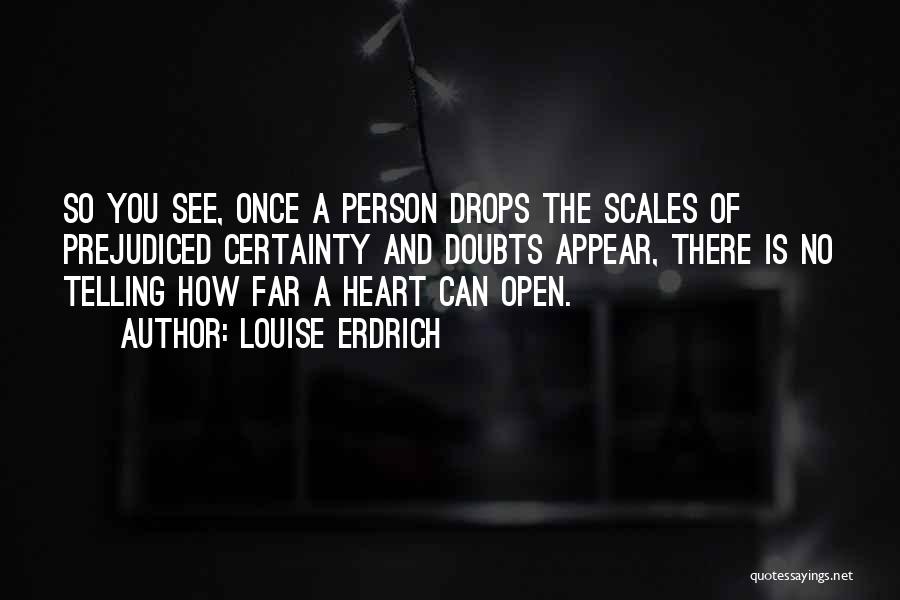 Louise Erdrich Quotes: So You See, Once A Person Drops The Scales Of Prejudiced Certainty And Doubts Appear, There Is No Telling How