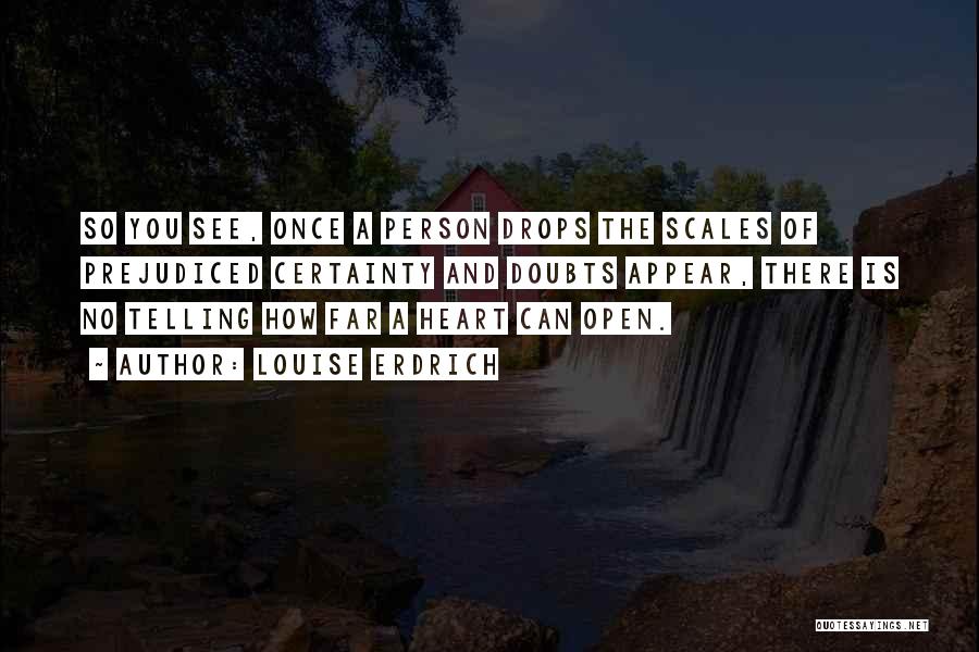 Louise Erdrich Quotes: So You See, Once A Person Drops The Scales Of Prejudiced Certainty And Doubts Appear, There Is No Telling How