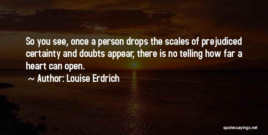 Louise Erdrich Quotes: So You See, Once A Person Drops The Scales Of Prejudiced Certainty And Doubts Appear, There Is No Telling How