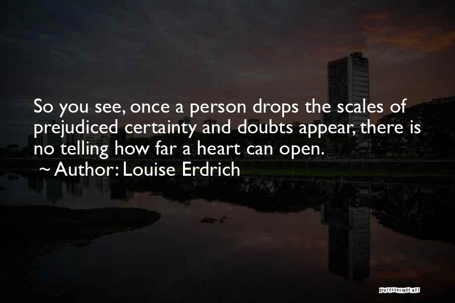 Louise Erdrich Quotes: So You See, Once A Person Drops The Scales Of Prejudiced Certainty And Doubts Appear, There Is No Telling How