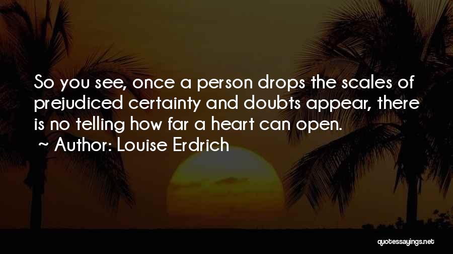 Louise Erdrich Quotes: So You See, Once A Person Drops The Scales Of Prejudiced Certainty And Doubts Appear, There Is No Telling How