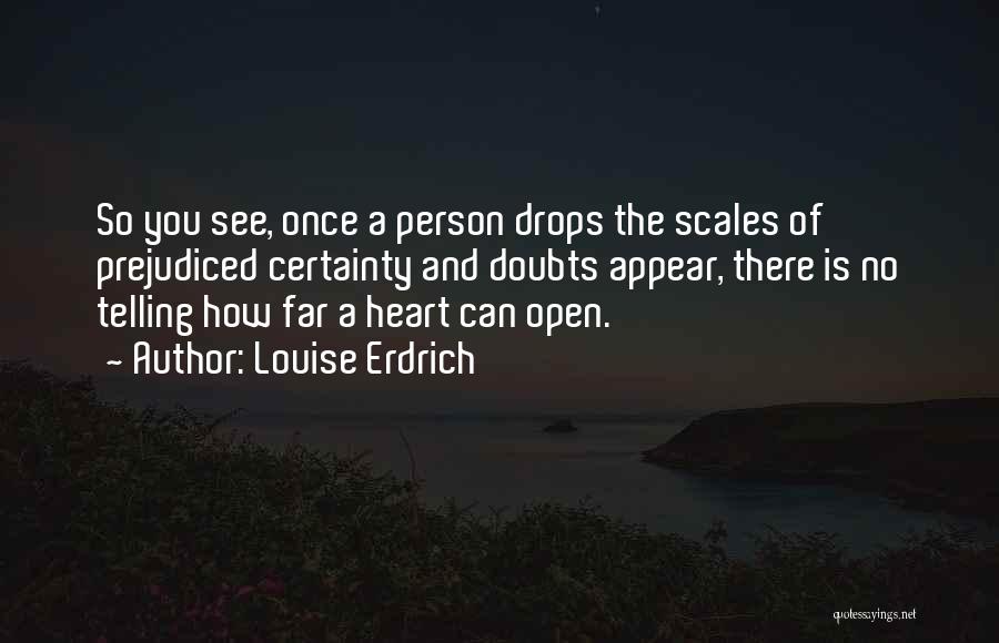 Louise Erdrich Quotes: So You See, Once A Person Drops The Scales Of Prejudiced Certainty And Doubts Appear, There Is No Telling How