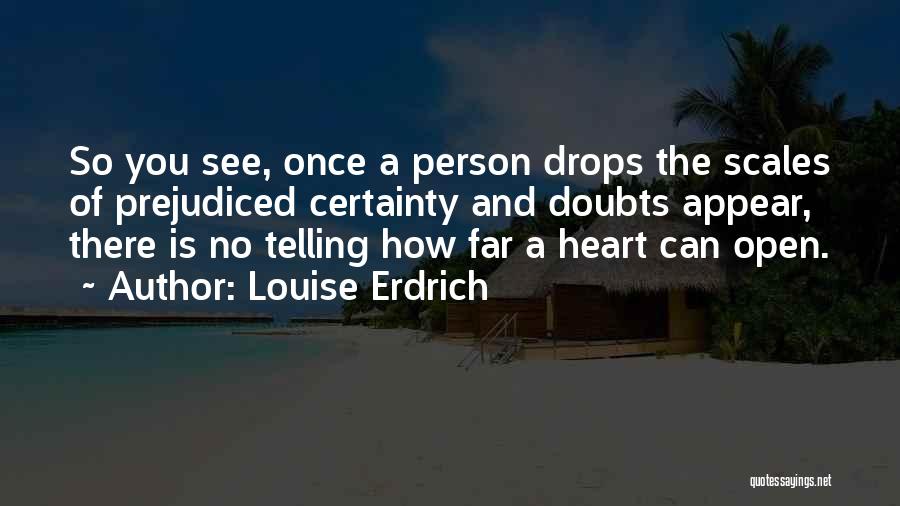 Louise Erdrich Quotes: So You See, Once A Person Drops The Scales Of Prejudiced Certainty And Doubts Appear, There Is No Telling How