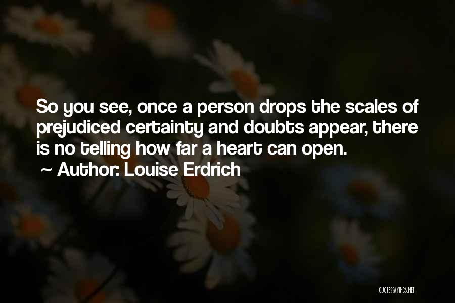 Louise Erdrich Quotes: So You See, Once A Person Drops The Scales Of Prejudiced Certainty And Doubts Appear, There Is No Telling How
