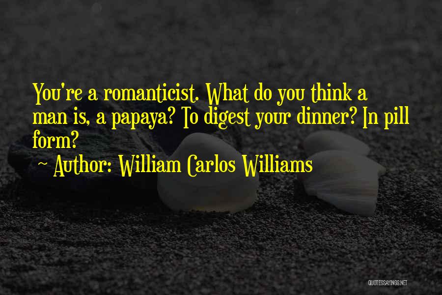 William Carlos Williams Quotes: You're A Romanticist. What Do You Think A Man Is, A Papaya? To Digest Your Dinner? In Pill Form?