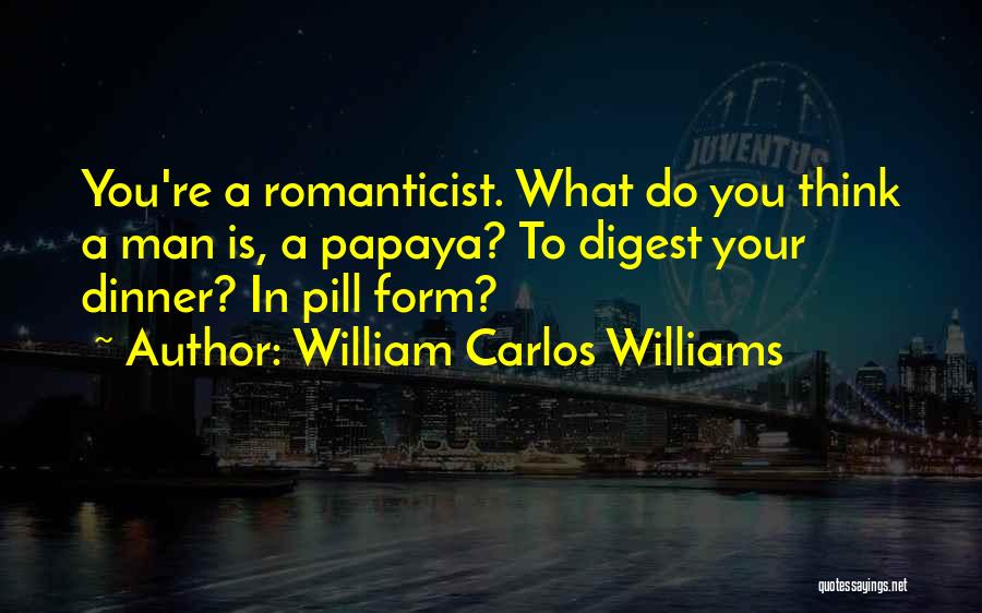 William Carlos Williams Quotes: You're A Romanticist. What Do You Think A Man Is, A Papaya? To Digest Your Dinner? In Pill Form?