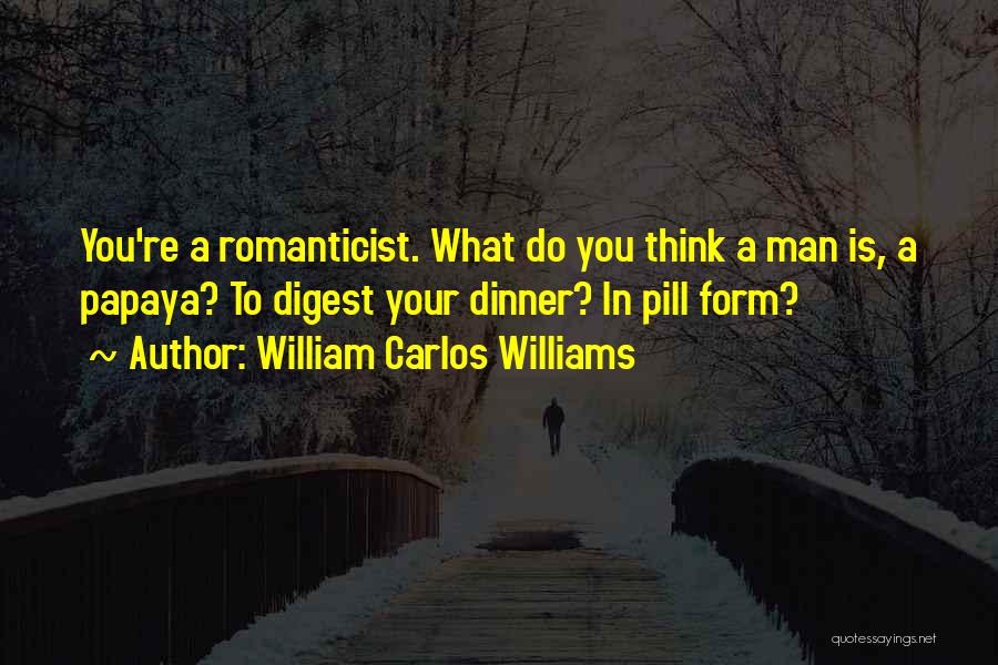 William Carlos Williams Quotes: You're A Romanticist. What Do You Think A Man Is, A Papaya? To Digest Your Dinner? In Pill Form?