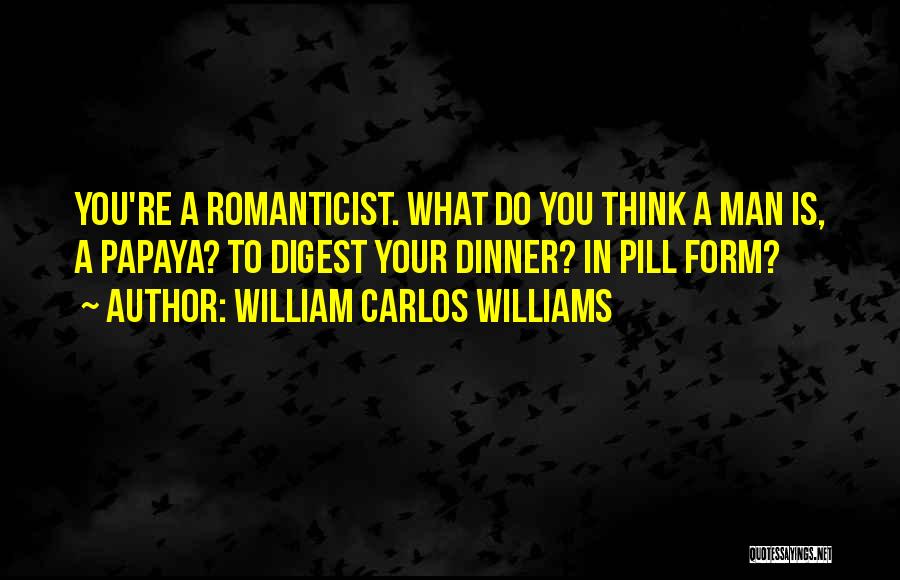 William Carlos Williams Quotes: You're A Romanticist. What Do You Think A Man Is, A Papaya? To Digest Your Dinner? In Pill Form?