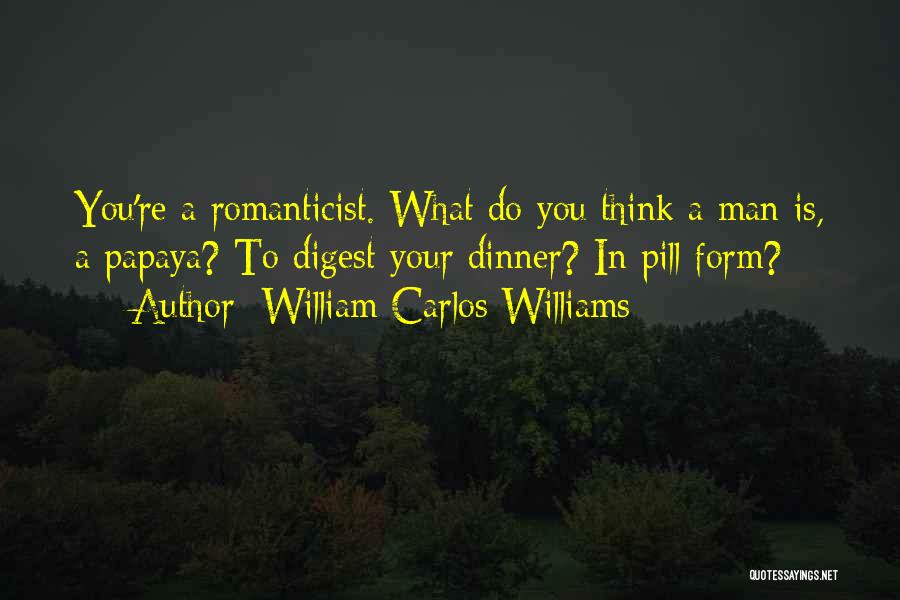 William Carlos Williams Quotes: You're A Romanticist. What Do You Think A Man Is, A Papaya? To Digest Your Dinner? In Pill Form?
