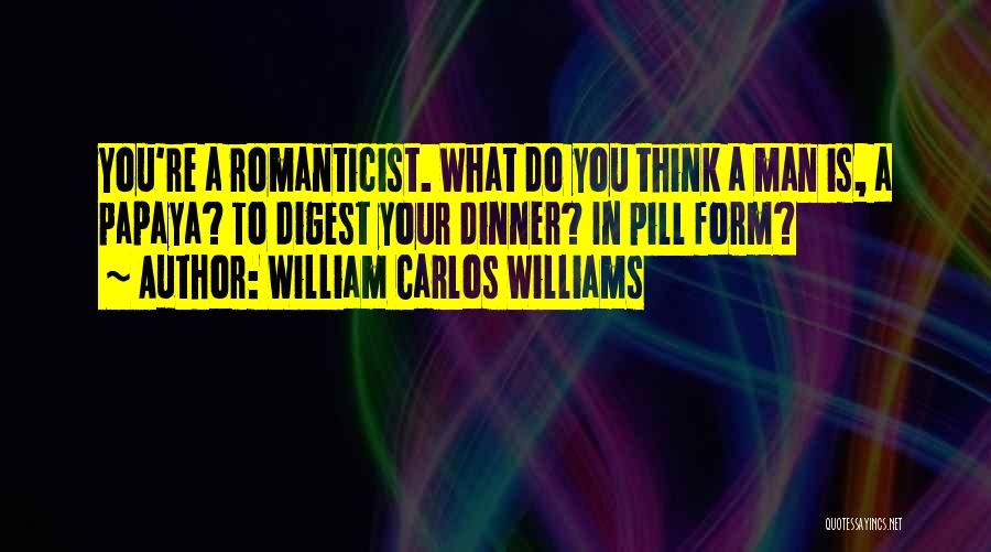 William Carlos Williams Quotes: You're A Romanticist. What Do You Think A Man Is, A Papaya? To Digest Your Dinner? In Pill Form?