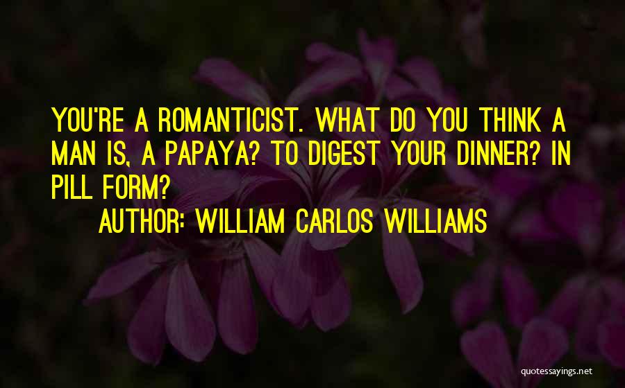 William Carlos Williams Quotes: You're A Romanticist. What Do You Think A Man Is, A Papaya? To Digest Your Dinner? In Pill Form?