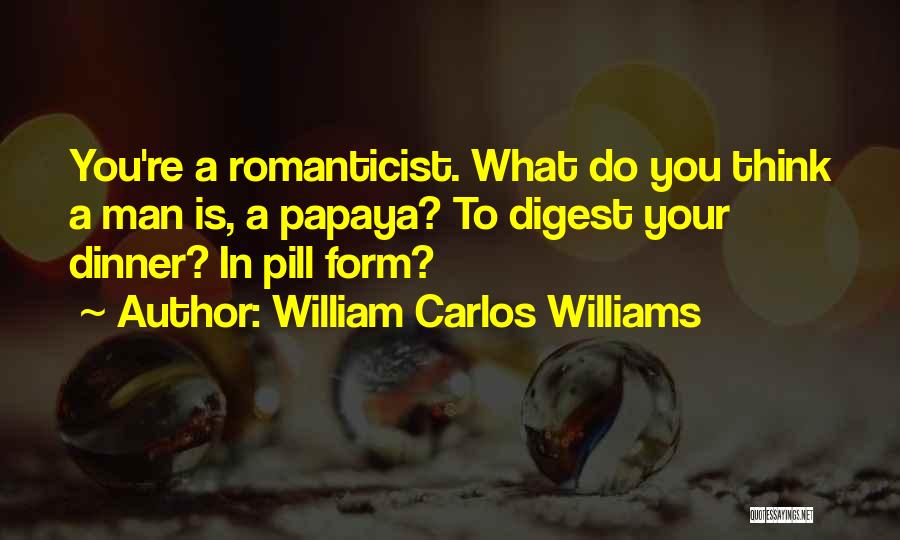 William Carlos Williams Quotes: You're A Romanticist. What Do You Think A Man Is, A Papaya? To Digest Your Dinner? In Pill Form?