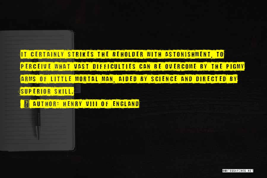 Henry VIII Of England Quotes: It Certainly Strikes The Beholder With Astonishment, To Perceive What Vast Difficulties Can Be Overcome By The Pigmy Arms Of
