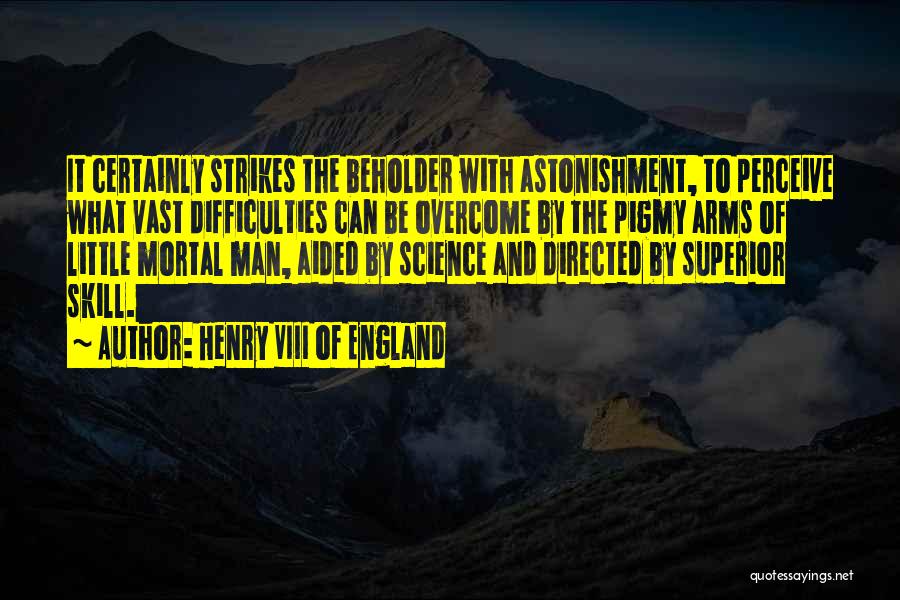 Henry VIII Of England Quotes: It Certainly Strikes The Beholder With Astonishment, To Perceive What Vast Difficulties Can Be Overcome By The Pigmy Arms Of