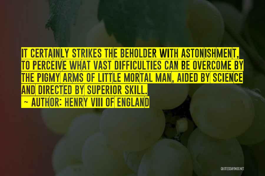 Henry VIII Of England Quotes: It Certainly Strikes The Beholder With Astonishment, To Perceive What Vast Difficulties Can Be Overcome By The Pigmy Arms Of